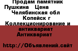 Продам памятник Пушкина › Цена ­ 10 000 - Челябинская обл., Копейск г. Коллекционирование и антиквариат » Антиквариат   